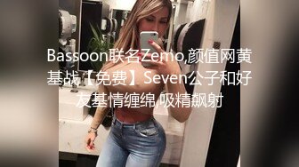 Bassoon联名Zemo,颜值网黄基战【免费】Seven公子和好友基情缠绵,吸精飙射