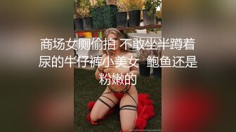 商场女厕偷拍 不敢坐半蹲着尿的牛仔裤小美女  鲍鱼还是粉嫩的