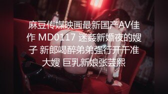 麻豆传媒映画最新国产AV佳作 MD0117 迷姦新婚夜的嫂子 新郎喝醉弟弟强行开干准大嫂 巨乳新娘张芸熙