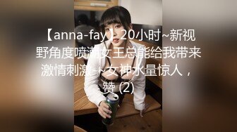 【anna-fay】20小时~新视野角度喷潮女王总能给我带来激情刺激-~女神水量惊人，赞 (2)