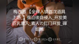 梅西恩 【全裸入镜首次道具上场_】强迫後庭侵入_开发美巨乳素人_素人の肛门开发_磾姐烯