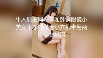 牛人厕拍同一车厢卧铺眼镜小美女干净的微毛小穴捎带另两位美女嫩逼