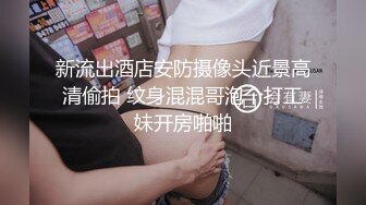 新流出酒店安防摄像头近景高清偷拍 纹身混混哥泡个打工妹开房啪啪