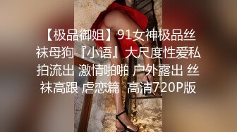 【极品御姐】91女神极品丝袜母狗『小语』大尺度性爱私拍流出 激情啪啪 户外露出 丝袜高跟 虐恋篇  高清720P版