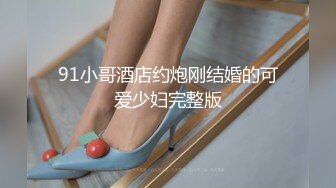 91小哥酒店约炮刚结婚的可爱少妇完整版