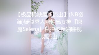 【极品稀缺最新流出】(NB资源)疑似秀人网性感女神『娜露Selena』私拍被操啪啪视频流出