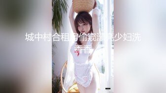 城中村合租房偷窥漂亮少妇洗香香