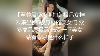 【至尊级顶级厕拍】极品女神云集坐便S级身材的美女们 众多高品质极品 感受一下美女站着尿尿是什么样子