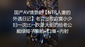 国产AV情景剧【NTR人妻的外遇日记】老公出差寂寞小少妇一次比一次更大胆的给老公戴绿帽子顏射+口爆+內射