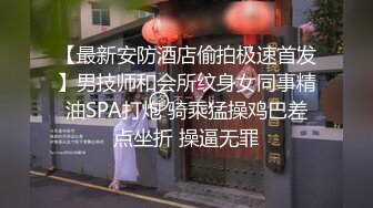 【最新安防酒店偷拍极速首发】男技师和会所纹身女同事精油SPA打炮 骑乘猛操鸡巴差点坐折 操逼无罪