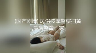 (国产剧情) 风俗按摩警察扫黄,最后警黄一家