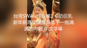 台湾SWAG『吉娜』G奶巨乳 新年新愿望就是淫荡干一炮满满的内射 中文字幕