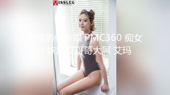 蜜桃影像传媒 PMC360 痴女小妹渴望哥哥大屌 艾玛