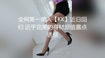 全网第一美人【KK】近日回归 近乎完美的身材颜值露点诱惑