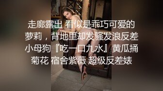 走廊露出 看似是乖巧可爱的萝莉，背地里却发骚发浪反差小母狗『吃一口九水』黄瓜捅菊花 宿舍紫薇 超级反差婊