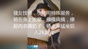 骚女技师，小房间特殊服务，骑在身上按摩，摸摸搞搞，撩起内衣摸奶子，骑上来猛坐后入2K高清