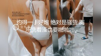 约得一手好炮 绝对是骚货 厕所洗着澡也要啪啪啪.