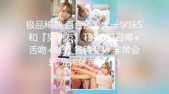 极品稀缺 百合预警大一学妹S和『男朋友』T的恋爱日常+舌吻+做爱 各种姿势 非常会玩 光声就可射 (1)