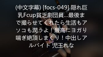 (中文字幕) [focs-049] 隠れ巨乳Fcup貧乏劇団員…最後まで撮らせてくれたら生活もアソコも潤うよ！最高にヨガり喘ぎ絶頂しまくり！中出しアルバイト 児玉れな