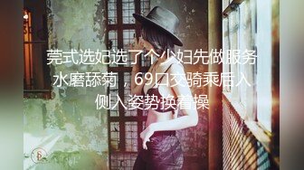 莞式选妃选了个少妇先做服务水磨舔菊，69口交骑乘后入侧入姿势换着操