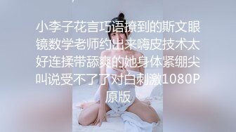 小李子花言巧语撩到的斯文眼镜数学老师约出来嗨皮技术太好连揉带舔爽的她身体紧绷尖叫说受不了了对白刺激1080P原版