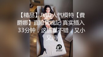 【精品】JVID人气模特【費爵娜】直撥驚魂記 真实插入 33分钟，这逼真不错，又小又润