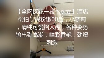 【全网探花一夜七次女】酒店偷拍，操粉嫩00后，小萝莉，清纯可爱招人疼，各种姿势输出到高潮，精彩香艳，劲爆刺激