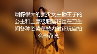 烟瘾很大的美少女主播王子的公主和土豪级肥猪粉丝在卫生间各种姿势草被内射还玩自拍合影留念