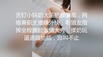 舌钉小妹奶大逼肥颜值高，网络兼职主播赚外快，听狼友指挥全程露脸激情大秀，揉奶玩逼道具抽插，浪叫不止