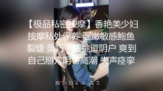 【极品私密按摩】香艳美少妇按摩私处保养 湿嫩敏感鲍鱼裂缝 灵巧手法挑逗阴户 爽到自己掰穴阴蒂高潮 失声痉挛