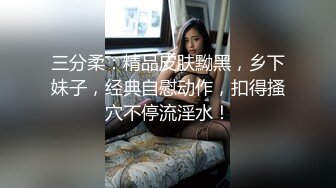 三分柔：精品皮肤黝黑，乡下妹子，经典自慰动作，扣得搔穴不停流淫水！