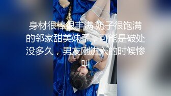 身材很棒很丰满 奶子很饱满的邻家甜美妹子，可能是破处没多久，男友刚进入的时候惨叫