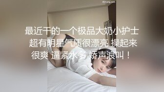 最近干的一个极品大奶小护士 超有明星气质很漂亮 操起来很爽 逼紧水多 娇声浪叫！