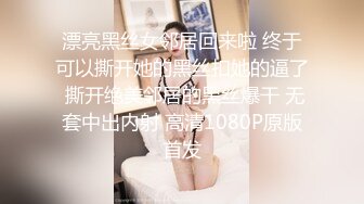 漂亮黑丝女邻居回来啦 终于可以撕开她的黑丝扣她的逼了 撕开绝美邻居的黑丝爆干 无套中出内射 高清1080P原版首发