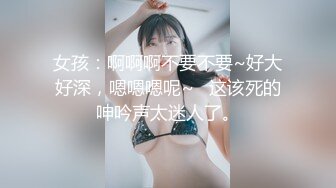 女孩：啊啊啊不要不要~好大好深，嗯嗯嗯呢~   这该死的呻吟声太迷人了。