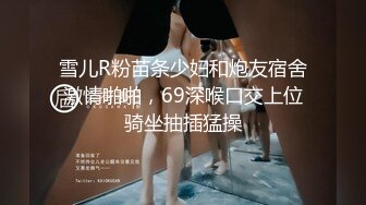 雪儿R粉苗条少妇和炮友宿舍激情啪啪，69深喉口交上位骑坐抽插猛操