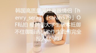 韩国高质量黑丝高跟情侣「henry_sera」「sarah579」OF私拍 瘦弱男大学生根本抵御不住御姐诱惑动作生疏但完全投入猛干1