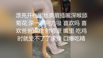 漂亮开档黑丝美眉插嘴深喉舔菊花 深一点用力吸 喜欢吗 喜欢爸爸操我 射哪里 嘴里 吃鸡时就受不了了求操 口爆吃精