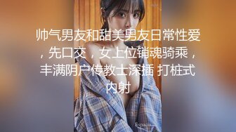 帅气男友和甜美男友日常性爱，先口交，女上位销魂骑乘，丰满阴户传教士深插 打桩式内射