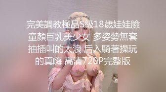 完美調教極品S級18歲娃娃臉童顏巨乳美少女 多姿勢無套抽插叫的太浪 后入騎著操玩的真嗨 高清720P完整版