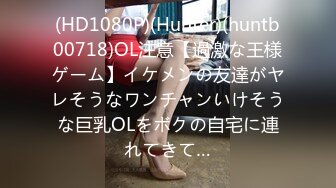 (HD1080P)(Hunter)(huntb00718)OL注意【過激な王様ゲーム】イケメンの友達がヤレそうなワンチャンいけそうな巨乳OLをボクの自宅に連れてきて…