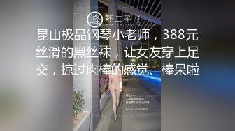 昆山极品钢琴小老师，388元丝滑的黑丝袜，让女友穿上足交，掠过肉棒的感觉、棒呆啦  ！