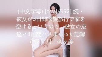 (中文字幕) [dvaj-552] 続・彼女が3日間家族旅行で家を空けるというので、彼女の友達と3日間ハメまくった記録（仮） 川上奈々美