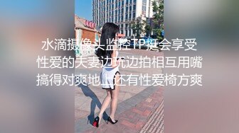 水滴摄像头监控TP挺会享受性爱的夫妻边玩边拍相互用嘴搞得对爽地上还有性爱椅方爽