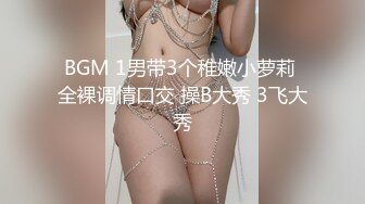 BGM 1男带3个稚嫩小萝莉 全裸调情口交 操B大秀 3飞大秀