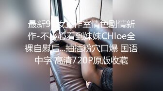 最新91汝工作室情色剧情新作-不小心看到妹妹CHloe全裸自慰后...抽插粉穴口爆 国语中字 高清720P原版收藏