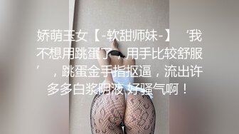 娇萌玉女【-软甜师妹-】‘我不想用跳蛋了，用手比较舒服’，跳蛋金手指抠逼，流出许多多白浆阴液 好骚气啊！