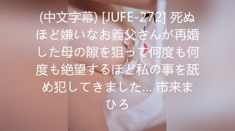 (中文字幕) [JUFE-272] 死ぬほど嫌いなお義父さんが再婚した母の隙を狙って何度も何度も絶望するほど私の事を舐め犯してきました… 市来まひろ