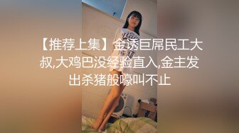 【推荐上集】金诱巨屌民工大叔,大鸡巴没经验直入,金主发出杀猪般嚎叫不止