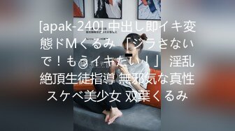 [apak-240] 中出し即イキ変態ドMくるみ 「ジラさないで！もうイキたい！」 淫乱絶頂生徒指導 無邪気な真性スケベ美少女 双葉くるみ